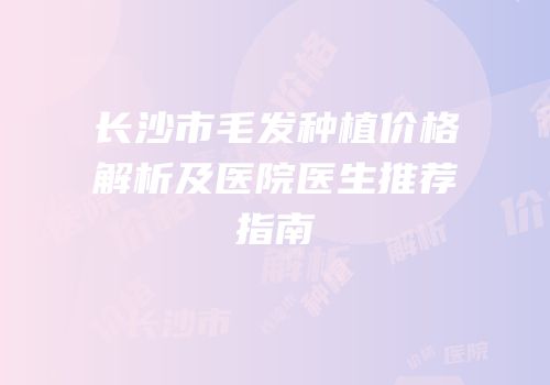 长沙市毛发种植价格解析及医院医生推荐指南