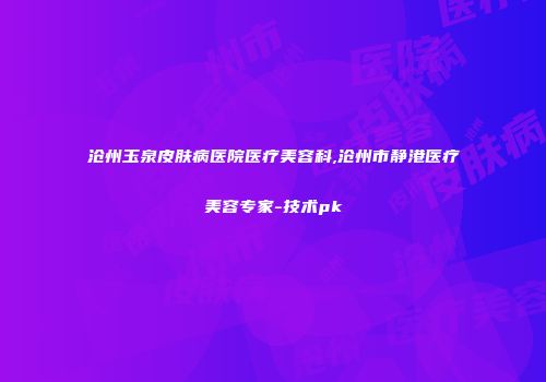 沧州玉泉皮肤病医院医疗美容科,沧州市静港医疗美容专家-技术pk