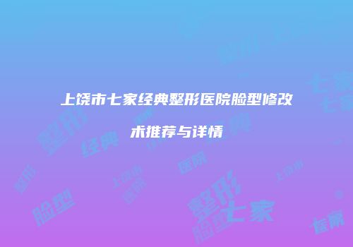 上饶市七家经典整形医院脸型修改术推荐与详情