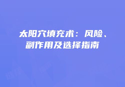 太阳穴填充术：风险、副作用及选择指南