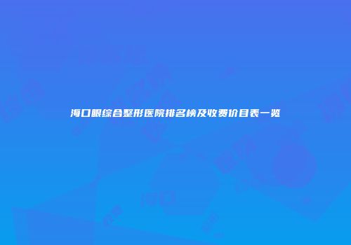 海口眼综合整形医院排名榜及收费价目表一览