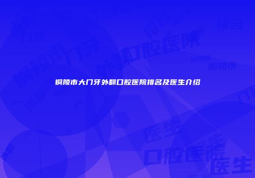 铜陵市大门牙外翻口腔医院排名及医生介绍