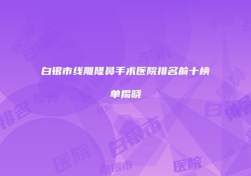 白银市线雕隆鼻手术医院排名前十榜单揭晓