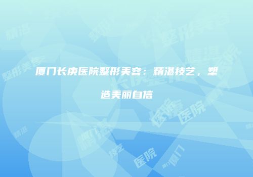 厦门长庚医院整形美容：精湛技艺，塑造美丽自信