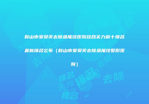 鞍山市爱贝芙去除鱼尾纹医院综合实力前十排名最新排名公布（鞍山市爱贝芙去除鱼尾纹整形医院）