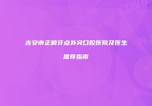 吉安市正畸牙点外突口腔医院及医生推荐指南