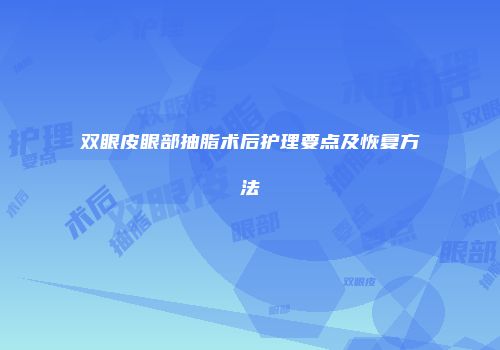双眼皮眼部抽脂术后护理要点及恢复方法