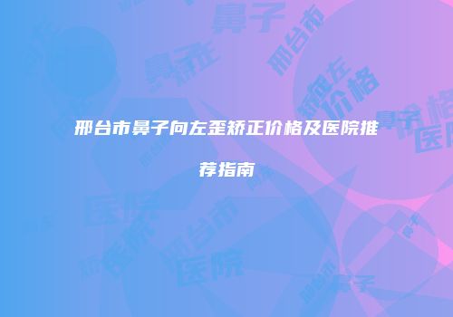 邢台市鼻子向左歪矫正价格及医院推荐指南