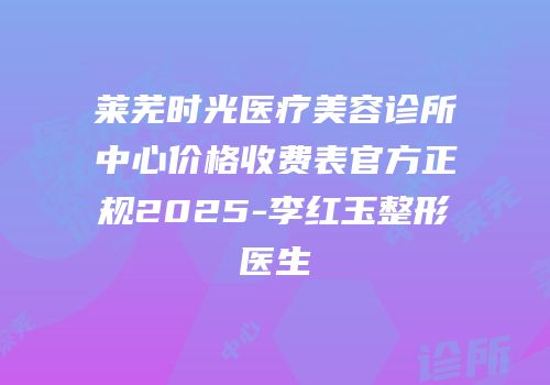 莱芜时光医疗美容诊所中心价格收费表官方正规2025-李红玉整形医生