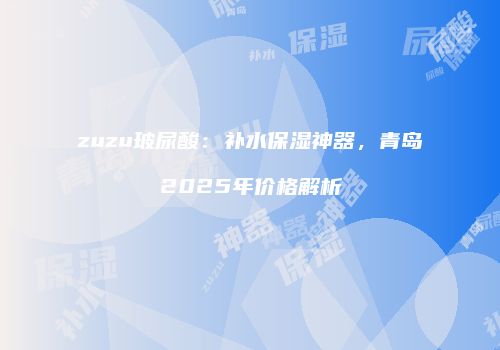zuzu玻尿酸：补水保湿神器，青岛2025年价格解析
