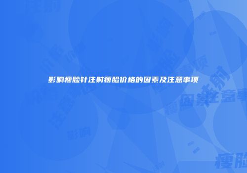 影响瘦脸针注射瘦脸价格的因素及注意事项