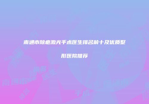 南通市除疤激光手术医生排名前十及优质整形医院推荐