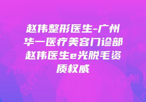 赵伟整形医生-广州华一医疗美容门诊部赵伟医生e光脱毛资质权威