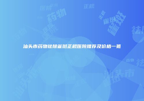 汕头市药物祛除雀斑正规医院推荐及价格一览