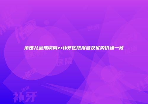 莆田儿童玻璃离zi补牙医院排名及优势价格一览