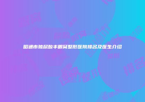 昭通市玻尿酸丰眼窝整形医院排名及医生介绍