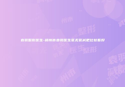 袁羽整形医生-赣州市袁羽医生氧无氧减肥比较看好