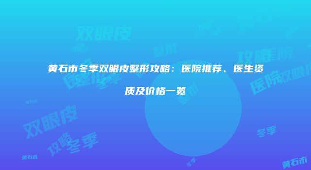 黄石市冬季双眼皮整形攻略：医院推荐、医生资质及价格一览