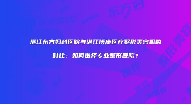 湛江东方妇科医院与湛江博康医疗整形美容机构对比：如何选择专业整形医院？