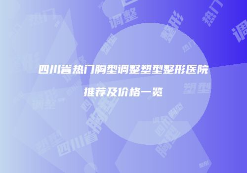 四川省热门胸型调整塑型整形医院推荐及价格一览
