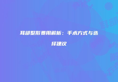 耳部整形费用解析：手术方式与选择建议