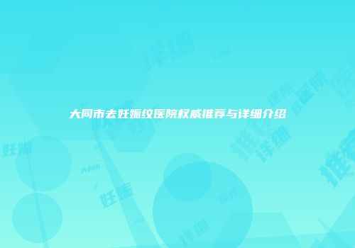 大同市去妊娠纹医院权威推荐与详细介绍