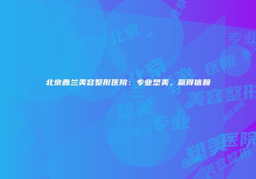 北京鑫兰美容整形医院：专业塑美，赢得信赖