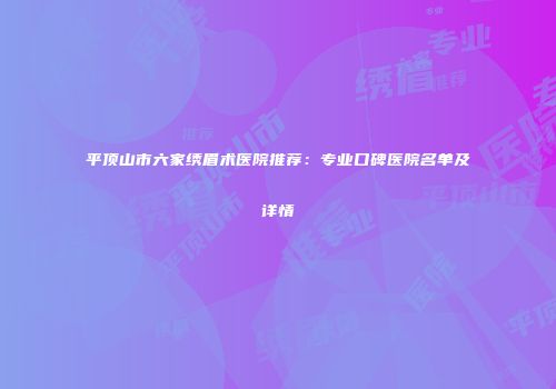 平顶山市六家绣眉术医院推荐：专业口碑医院名单及详情