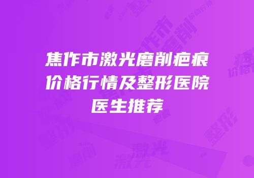 焦作市激光磨削疤痕价格行情及整形医院医生推荐