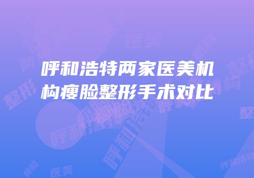 呼和浩特两家医美机构瘦脸整形手术对比