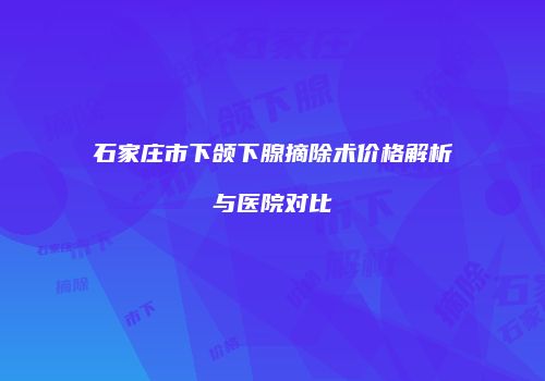 石家庄市下颌下腺摘除术价格解析与医院对比