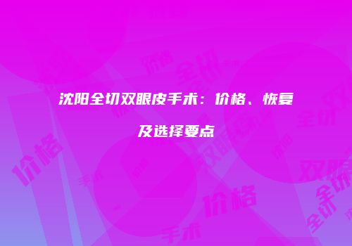 沈阳全切双眼皮手术：价格、恢复及选择要点