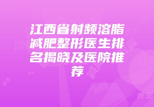 江西省射频溶脂减肥整形医生排名揭晓及医院推荐