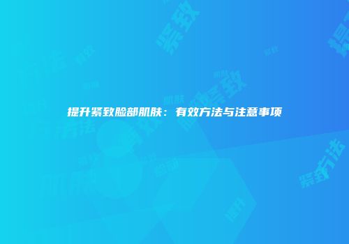 提升紧致脸部肌肤：有效方法与注意事项