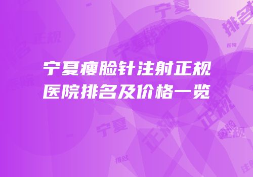 宁夏瘦脸针注射正规医院排名及价格一览