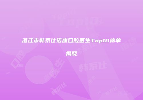 湛江市韩系仕诺康口腔医生Top10榜单揭晓