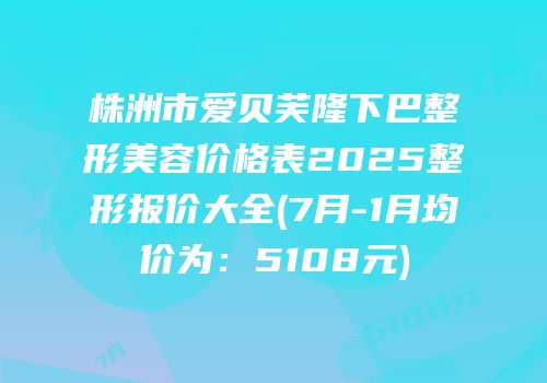 株洲市爱贝芙隆下巴整形美容价格表2025整形报价大全(7月-1月均价为：5108元)