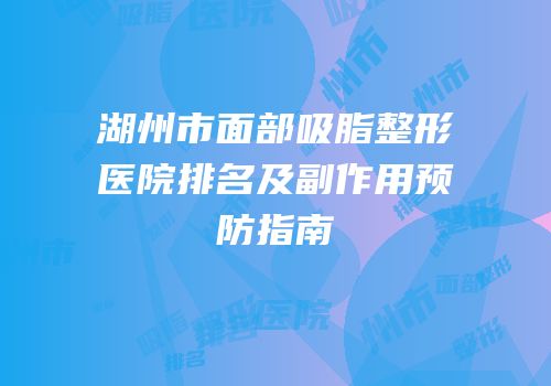 湖州市面部吸脂整形医院排名及副作用预防指南