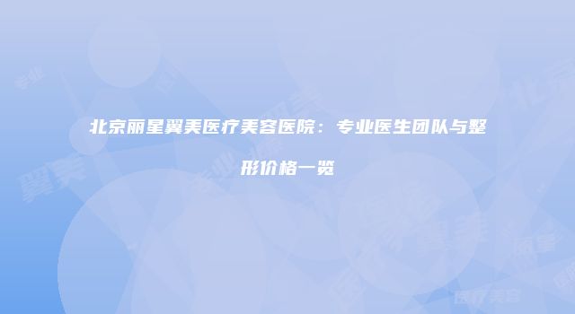 北京丽星翼美医疗美容医院：专业医生团队与整形价格一览