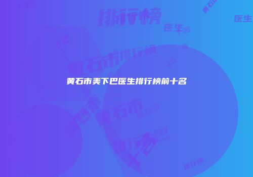 黄石市美下巴医生排行榜前十名