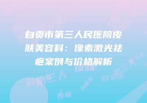 自贡市第三人民医院皮肤美容科：像素激光祛疤案例与价格解析
