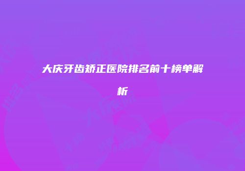 大庆牙齿矫正医院排名前十榜单解析