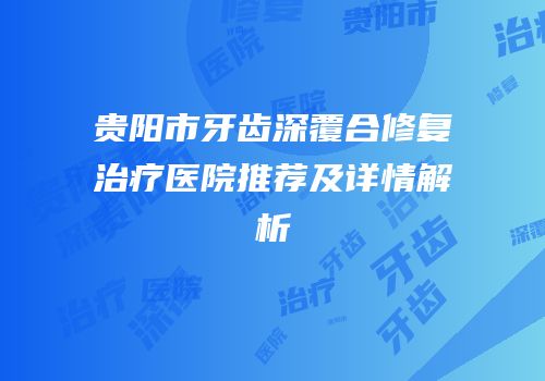 贵阳市牙齿深覆合修复治疗医院推荐及详情解析