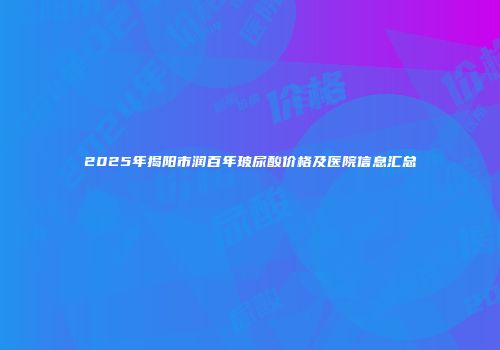 2025年揭阳市润百年玻尿酸价格及医院信息汇总