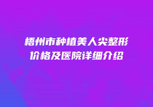 梧州市种植美人尖整形价格及医院详细介绍