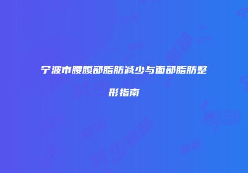 宁波市腰腹部脂肪减少与面部脂肪整形指南