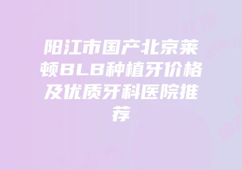 阳江市国产北京莱顿BLB种植牙价格及优质牙科医院推荐