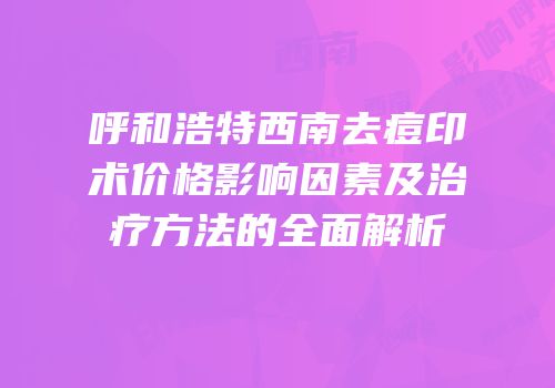 呼和浩特西南去痘印术价格影响因素及治疗方法的全面解析