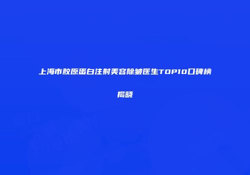 上海市胶原蛋白注射美容除皱医生TOP10口碑榜揭晓