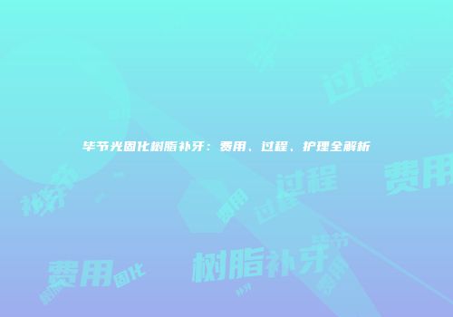 毕节光固化树脂补牙：费用、过程、护理全解析